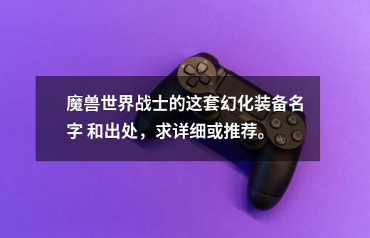 魔兽世界战士的这套幻化装备名字 和出处,求详细或推荐。-第1张-游戏信息-龙启网