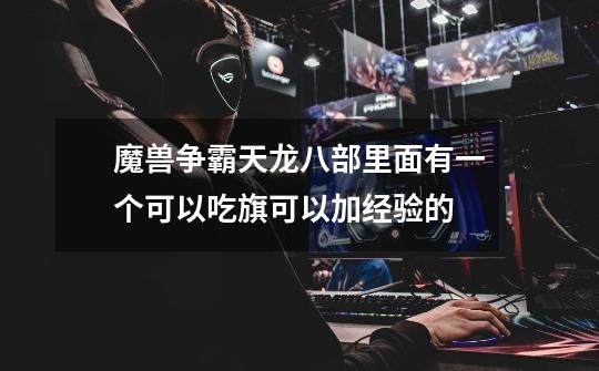 魔兽争霸天龙八部里面有一个可以吃旗可以加经验的-第1张-游戏信息-龙启网