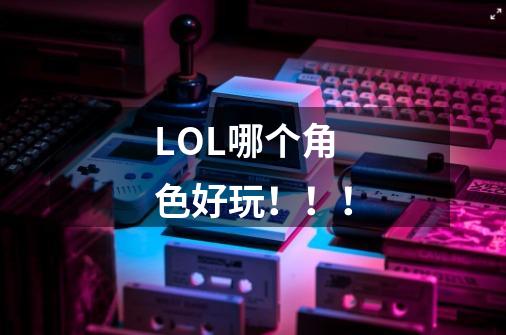 LOL哪个角色好玩!!!-第1张-游戏信息-龙启网