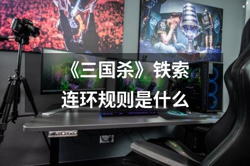 《三国杀》铁索连环规则是什么-第1张-游戏信息-龙启网