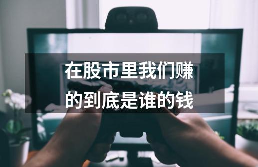 在股市里我们赚的到底是谁的钱-第1张-游戏信息-龙启网