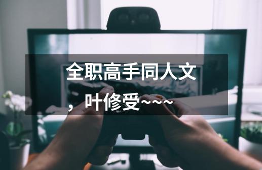 全职高手同人文，叶修受~~~-第1张-游戏信息-龙启网