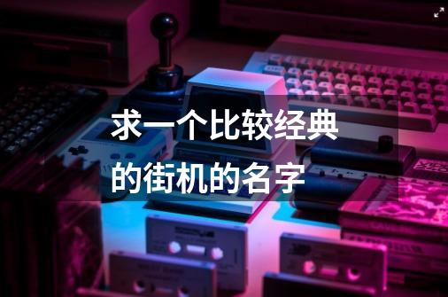 求一个比较经典的街机的名字-第1张-游戏信息-龙启网