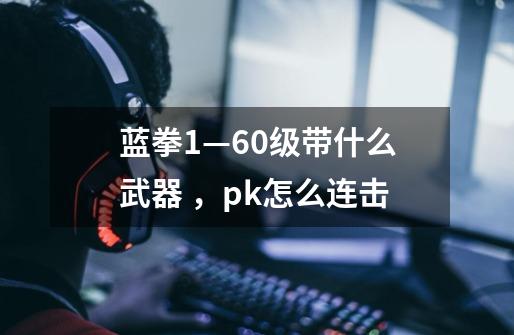 蓝拳1—60级带什么武器 ,pk怎么连击-第1张-游戏信息-龙启网