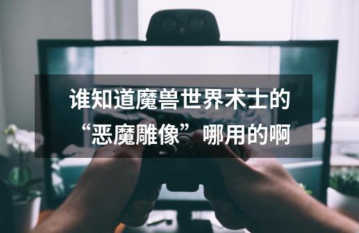 谁知道魔兽世界术士的“恶魔雕像”哪用的啊-第1张-游戏信息-龙启网