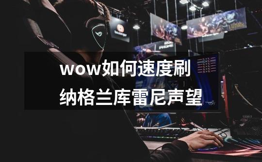 wow如何速度刷纳格兰库雷尼声望-第1张-游戏信息-龙启网