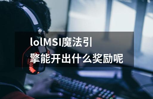 lolMSI魔法引擎能开出什么奖励呢-第1张-游戏信息-龙启网