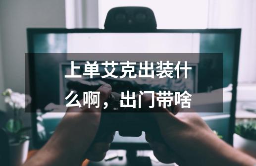 上单艾克出装什么啊，出门带啥-第1张-游戏信息-龙启网