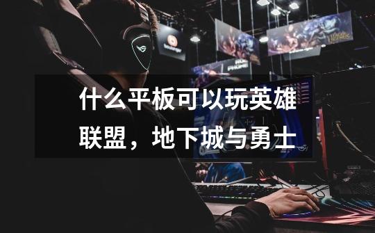 什么平板可以玩英雄联盟,地下城与勇士-第1张-游戏信息-龙启网