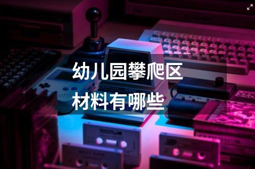 幼儿园攀爬区材料有哪些-第1张-游戏信息-龙启网
