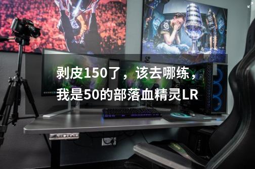 剥皮150了，该去哪练，我是50的部落血精灵LR-第1张-游戏信息-龙启网