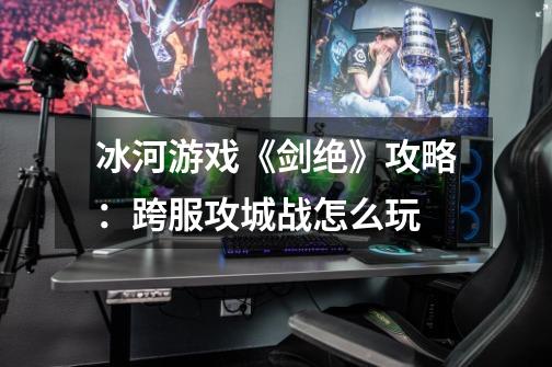 冰河游戏《剑绝》攻略:跨服攻城战怎么玩-第1张-游戏信息-龙启网