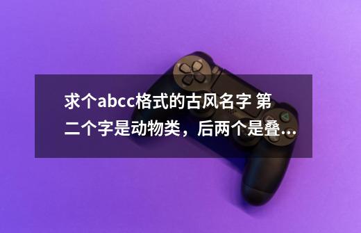 求个abcc格式的古风名字 第二个字是动物类,后两个是叠词,比如茕兔眠眠-第1张-游戏信息-龙启网