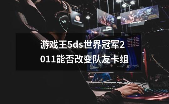 游戏王5ds世界冠军2011能否改变队友卡组-第1张-游戏信息-龙启网