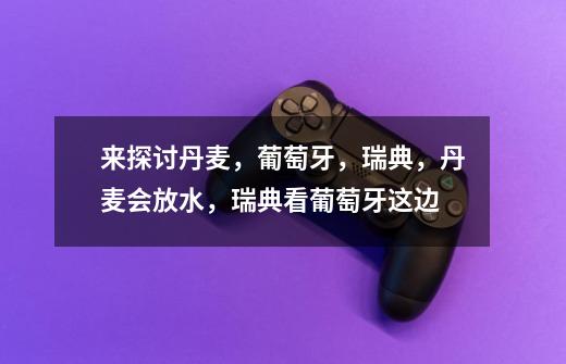 来探讨丹麦,葡萄牙,瑞典,丹麦会放水,瑞典看葡萄牙这边-第1张-游戏信息-龙启网