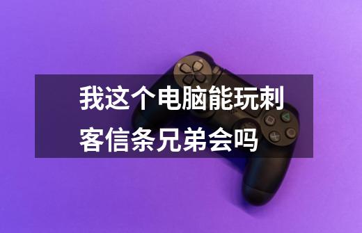 我这个电脑能玩刺客信条兄弟会吗-第1张-游戏信息-龙启网