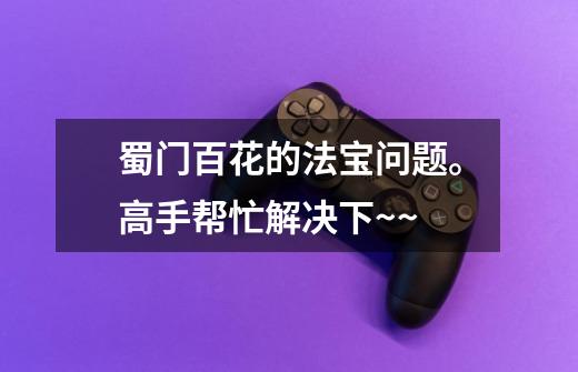 蜀门百花的法宝问题。高手帮忙解决下~~-第1张-游戏信息-龙启网