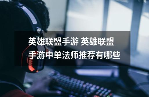 英雄联盟手游 英雄联盟手游中单法师推荐有哪些-第1张-游戏信息-龙启网