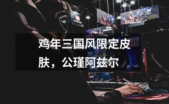 鸡年三国风限定皮肤,公瑾阿兹尔-第1张-游戏信息-龙启网