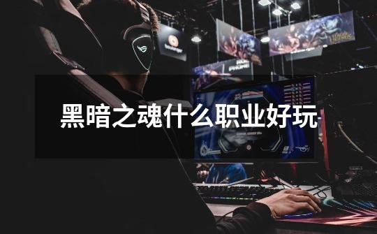 黑暗之魂什么职业好玩-第1张-游戏信息-龙启网