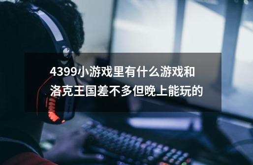 4399小游戏里有什么游戏和洛克王国差不多但晚上能玩的-第1张-游戏信息-龙启网