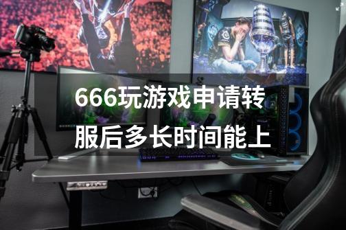 666玩游戏申请转服后多长时间能上-第1张-游戏信息-龙启网
