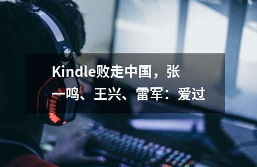 Kindle败走中国,张一鸣、王兴、雷军:爱过-第1张-游戏信息-龙启网