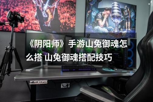 《阴阳师》手游山兔御魂怎么搭 山兔御魂搭配技巧-第1张-游戏信息-龙启网