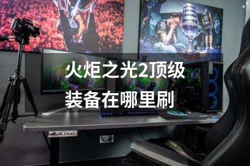 火炬之光2顶级装备在哪里刷-第1张-游戏信息-龙启网