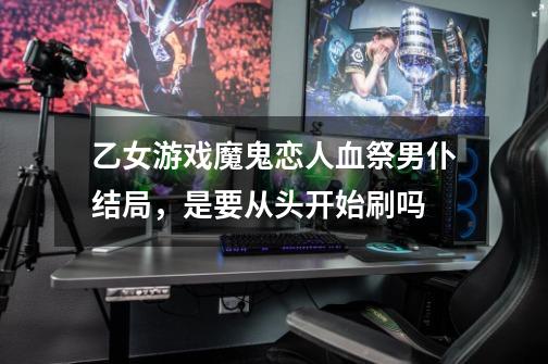 乙女游戏魔鬼恋人血祭男仆结局，是要从头开始刷吗-第1张-游戏信息-龙启网
