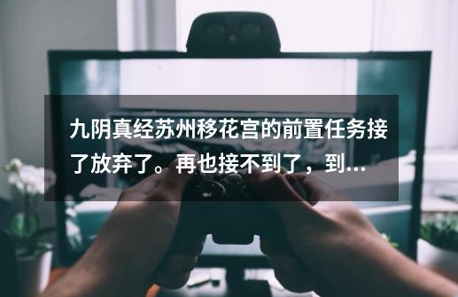 九阴真经苏州移花宫的前置任务接了放弃了。再也接不到了,到极乐谷也接不到,现在有奇遇也进不了移花宫了_九阴真经移花宫弃婴-第1张-游戏信息-龙启网