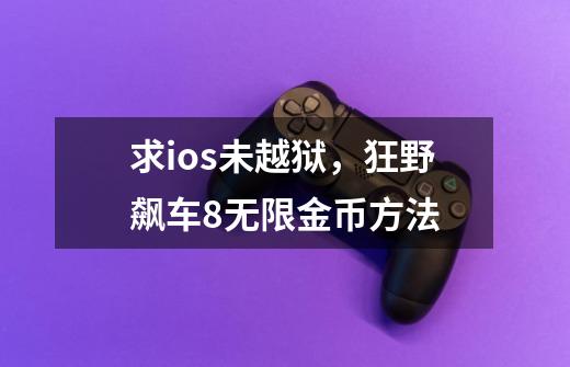 求ios未越狱,狂野飙车8无限金币方法-第1张-游戏信息-龙启网