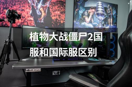 植物大战僵尸2国服和国际服区别-第1张-游戏信息-龙启网