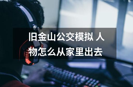 旧金山公交模拟 人物怎么从家里出去-第1张-游戏信息-龙启网