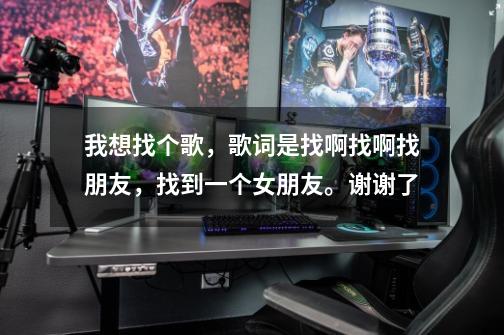 我想找个歌，歌词是找啊找啊找朋友，找到一个女朋友。谢谢了-第1张-游戏信息-龙启网