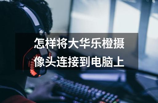怎样将大华乐橙摄像头连接到电脑上-第1张-游戏信息-龙启网