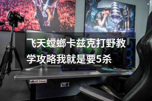 飞天螳螂卡兹克打野教学攻略我就是要5杀-第1张-游戏信息-龙启网
