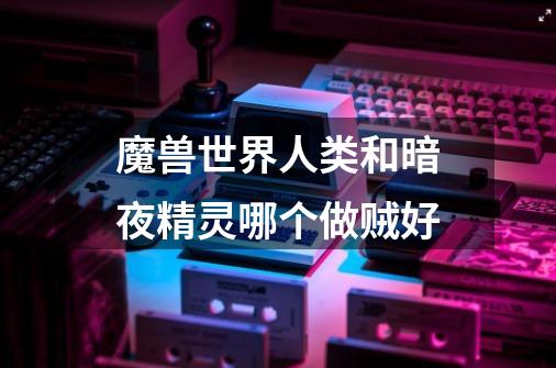 魔兽世界人类和暗夜精灵哪个做贼好-第1张-游戏信息-龙启网