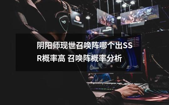 阴阳师现世召唤阵哪个出SSR概率高 召唤阵概率分析-第1张-游戏信息-龙启网