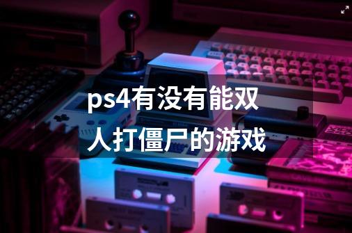 ps4有没有能双人打僵尸的游戏-第1张-游戏信息-龙启网