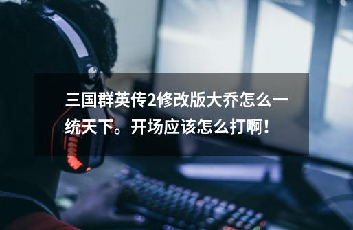 三国群英传2修改版大乔怎么一统天下。开场应该怎么打啊！-第1张-游戏信息-龙启网