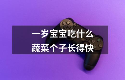 一岁宝宝吃什么蔬菜个子长得快-第1张-游戏信息-龙启网