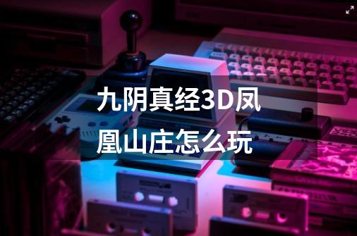 九阴真经3D凤凰山庄怎么玩-第1张-游戏信息-龙启网