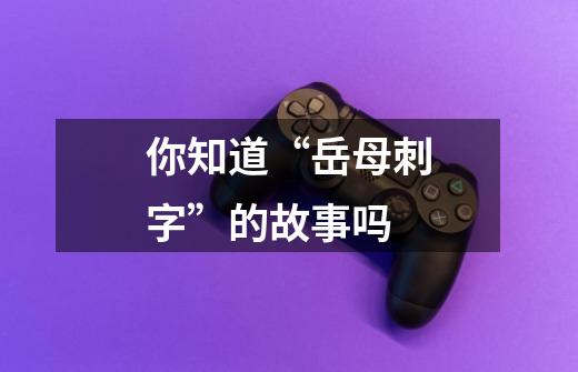 你知道“岳母刺字”的故事吗-第1张-游戏信息-龙启网