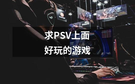求PSV上面好玩的游戏-第1张-游戏信息-龙启网