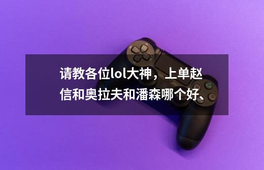 请教各位lol大神,上单赵信和奥拉夫和潘森哪个好、-第1张-游戏信息-龙启网