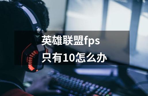 英雄联盟fps只有10怎么办-第1张-游戏信息-龙启网