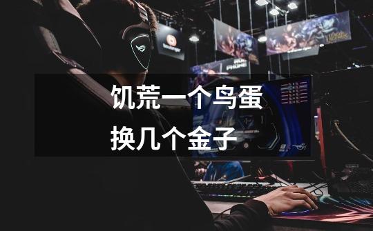 饥荒一个鸟蛋换几个金子-第1张-游戏信息-龙启网