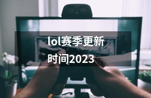 lol赛季更新时间2023-第1张-游戏信息-龙启网