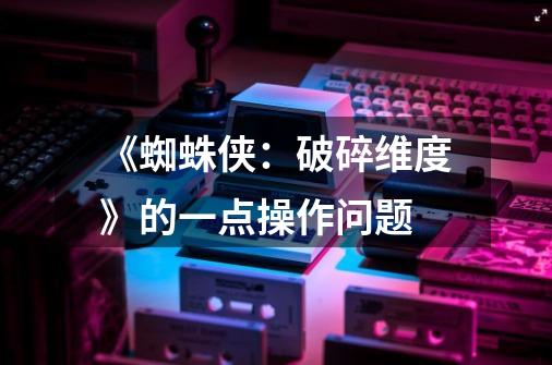 《蜘蛛侠:破碎维度》的一点操作问题-第1张-游戏信息-龙启网